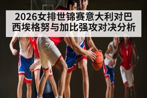 2026女排世锦赛意大利对巴西埃格努与加比强攻对决分析