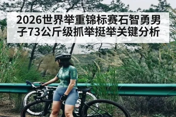 2026世界举重锦标赛石智勇男子73公斤级抓举挺举关键分析