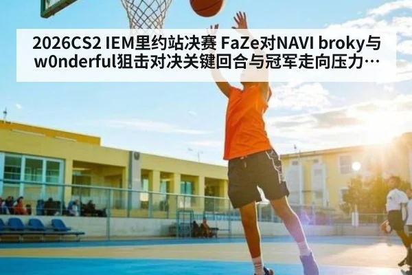 2026CS2 IEM里约站决赛 FaZe对NAVI broky与w0nderful狙击对决关键回合与冠军走向压力博弈全解读