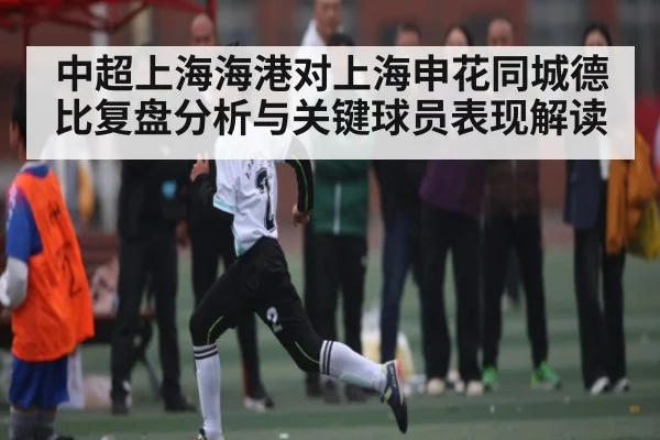 中超上海海港对上海申花同城德比复盘分析与关键球员表现解读
