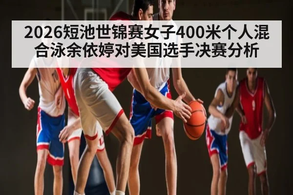 2026短池世锦赛女子400米个人混合泳余依婷对美国选手决赛分析